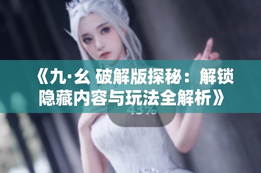 《九·幺 破解版探秘：解锁隐藏内容与玩法全解析》