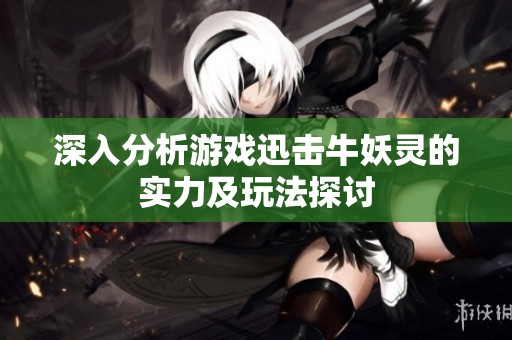 深入分析游戏迅击牛妖灵的实力及玩法探讨