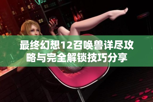 最终幻想12召唤兽详尽攻略与完全解锁技巧分享