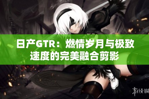 日产GTR：燃情岁月与极致速度的完美融合剪影