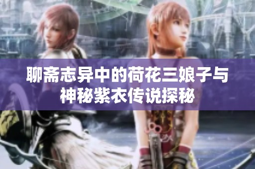 聊斋志异中的荷花三娘子与神秘紫衣传说探秘