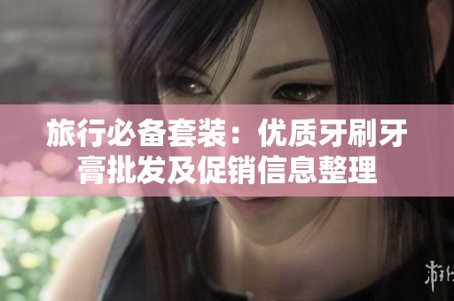 旅行必备套装：优质牙刷牙膏批发及促销信息整理
