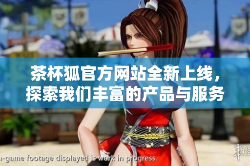 茶杯狐官方网站全新上线，探索我们丰富的产品与服务