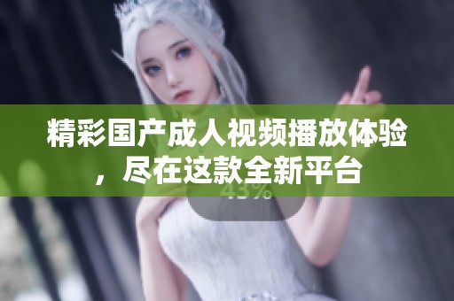 精彩国产成人视频播放体验，尽在这款全新平台