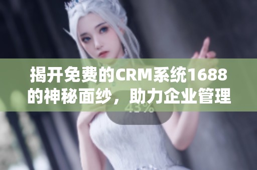 揭开免费的CRM系统1688的神秘面纱，助力企业管理与发展