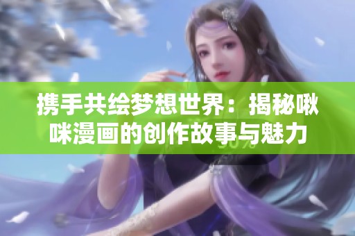 携手共绘梦想世界：揭秘啾咪漫画的创作故事与魅力