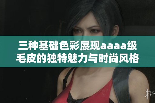三种基础色彩展现aaaa级毛皮的独特魅力与时尚风格