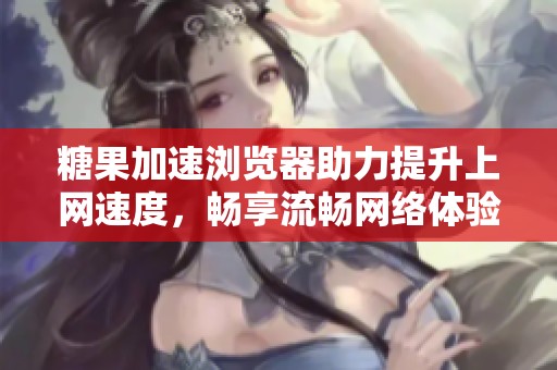 糖果加速浏览器助力提升上网速度，畅享流畅网络体验