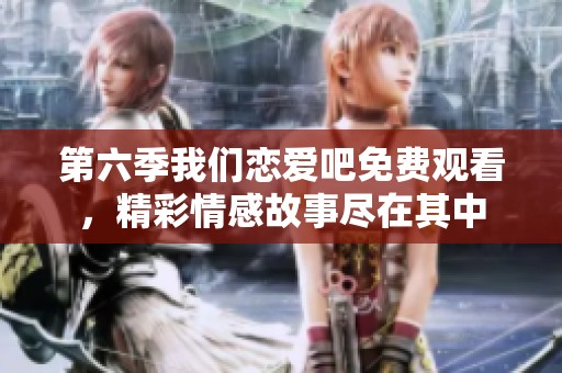 第六季我们恋爱吧免费观看，精彩情感故事尽在其中