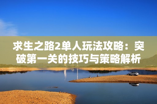 求生之路2单人玩法攻略：突破第一关的技巧与策略解析