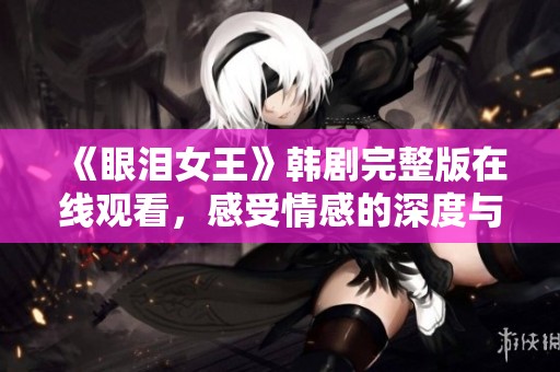 《眼泪女王》韩剧完整版在线观看，感受情感的深度与温暖