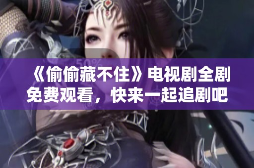《偷偷藏不住》电视剧全剧免费观看，快来一起追剧吧！