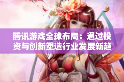 腾讯游戏全球布局：通过投资与创新塑造行业发展新趋势