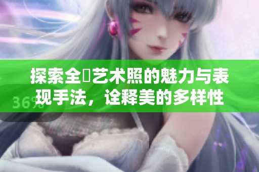 探索全捰艺术照的魅力与表现手法，诠释美的多样性