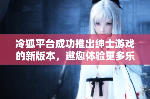 冷狐平台成功推出绅士游戏的新版本，邀您体验更多乐趣