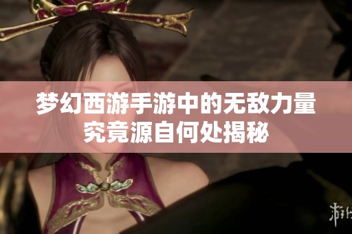梦幻西游手游中的无敌力量究竟源自何处揭秘