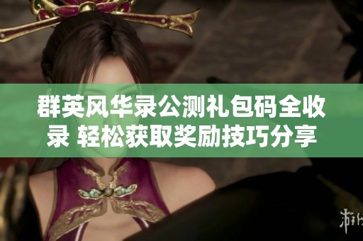 群英风华录公测礼包码全收录 轻松获取奖励技巧分享