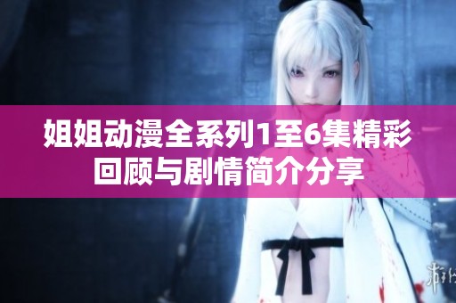 姐姐动漫全系列1至6集精彩回顾与剧情简介分享