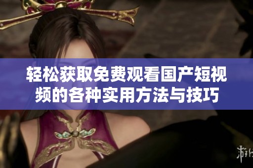 轻松获取免费观看国产短视频的各种实用方法与技巧