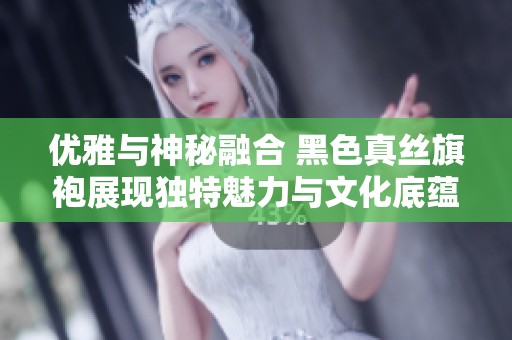 优雅与神秘融合 黑色真丝旗袍展现独特魅力与文化底蕴