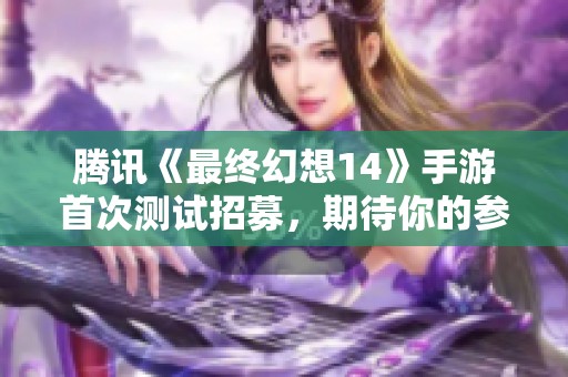腾讯《最终幻想14》手游首次测试招募，期待你的参与！
