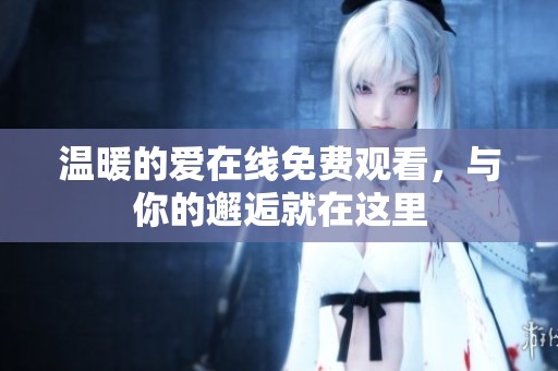 温暖的爱在线免费观看，与你的邂逅就在这里