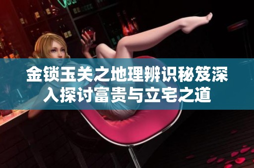 金锁玉关之地理辨识秘笈深入探讨富贵与立宅之道
