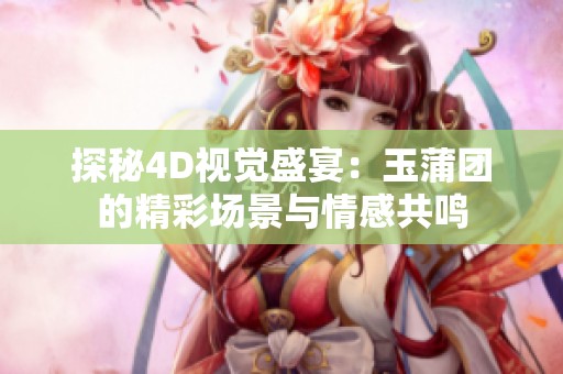 探秘4D视觉盛宴：玉蒲团的精彩场景与情感共鸣
