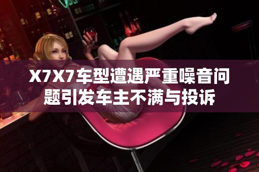 X7X7车型遭遇严重噪音问题引发车主不满与投诉