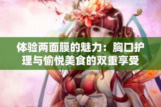 体验两面膜的魅力：胸口护理与愉悦美食的双重享受