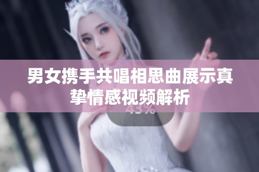 男女携手共唱相思曲展示真挚情感视频解析