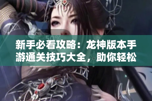 新手必看攻略：龙神版本手游通关技巧大全，助你轻松畅玩每一关！