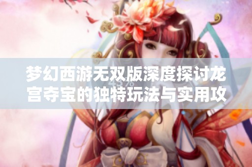 梦幻西游无双版深度探讨龙宫夺宝的独特玩法与实用攻略