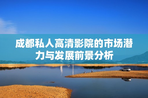 成都私人高清影院的市场潜力与发展前景分析
