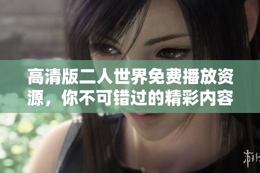 高清版二人世界免费播放资源，你不可错过的精彩内容