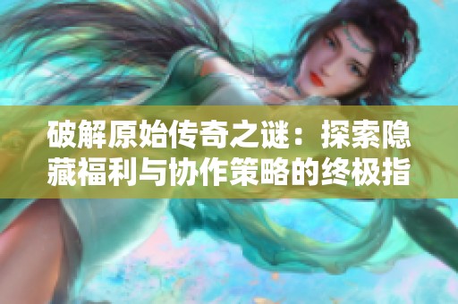 破解原始传奇之谜：探索隐藏福利与协作策略的终极指南