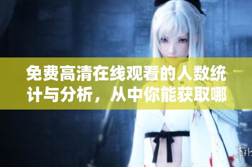 免费高清在线观看的人数统计与分析，从中你能获取哪些信息
