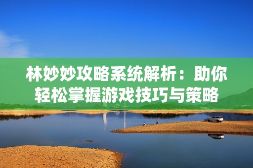 林妙妙攻略系统解析：助你轻松掌握游戏技巧与策略