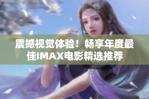 震撼视觉体验！畅享年度最佳IMAX电影精选推荐