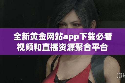 全新黄金网站app下载必看视频和直播资源聚合平台