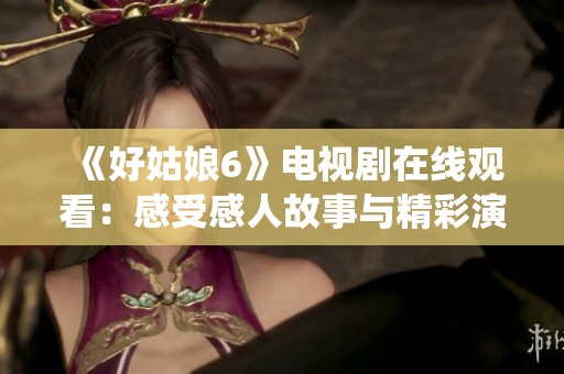 《好姑娘6》电视剧在线观看：感受感人故事与精彩演绎