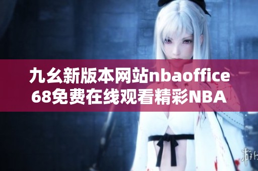 九幺新版本网站nbaoffice68免费在线观看精彩NBA赛事和资讯
