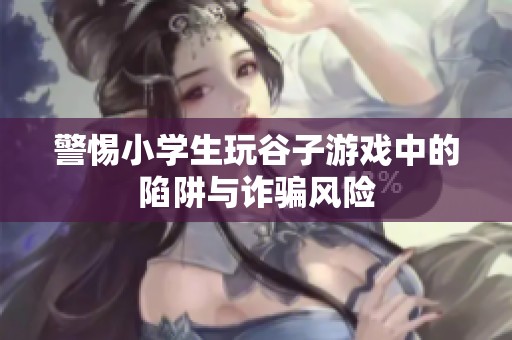 警惕小学生玩谷子游戏中的陷阱与诈骗风险