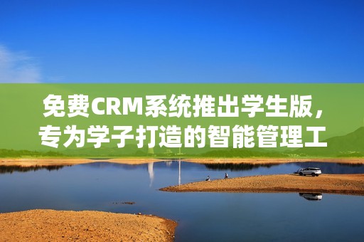 免费CRM系统推出学生版，专为学子打造的智能管理工具