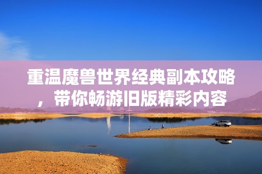 重温魔兽世界经典副本攻略，带你畅游旧版精彩内容