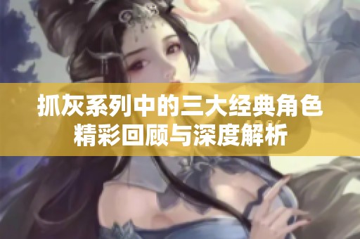 抓灰系列中的三大经典角色精彩回顾与深度解析