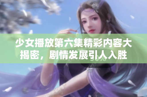 少女播放第六集精彩内容大揭密，剧情发展引人入胜