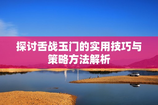 探讨舌战玉门的实用技巧与策略方法解析