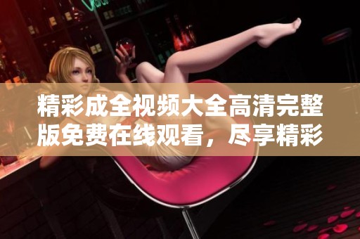 精彩成全视频大全高清完整版免费在线观看，尽享精彩瞬间