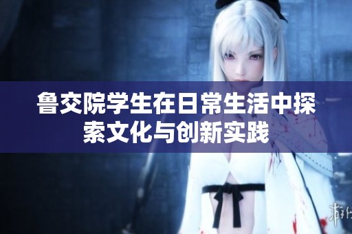 鲁交院学生在日常生活中探索文化与创新实践